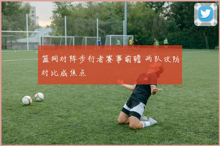 篮网对阵步行者赛事前瞻 两队攻防对比成焦点