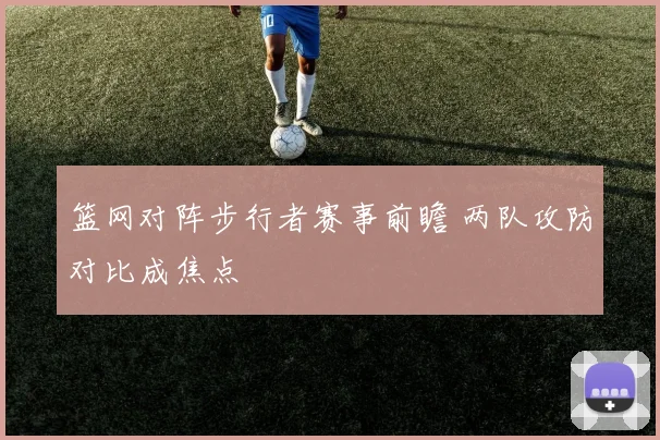 篮网对阵步行者赛事前瞻 两队攻防对比成焦点