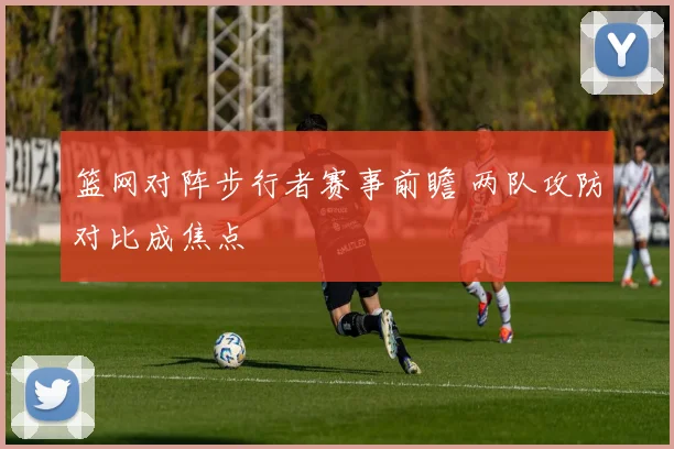 篮网对阵步行者赛事前瞻 两队攻防对比成焦点