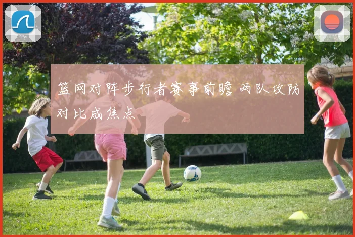篮网对阵步行者赛事前瞻 两队攻防对比成焦点