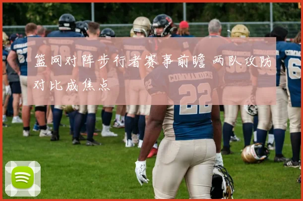 篮网对阵步行者赛事前瞻 两队攻防对比成焦点