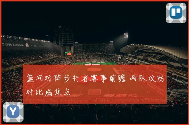 篮网对阵步行者赛事前瞻 两队攻防对比成焦点