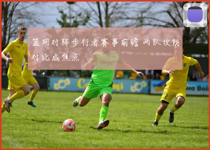 篮网对阵步行者赛事前瞻 两队攻防对比成焦点