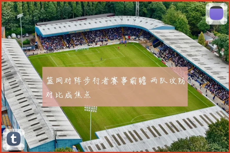 篮网对阵步行者赛事前瞻 两队攻防对比成焦点