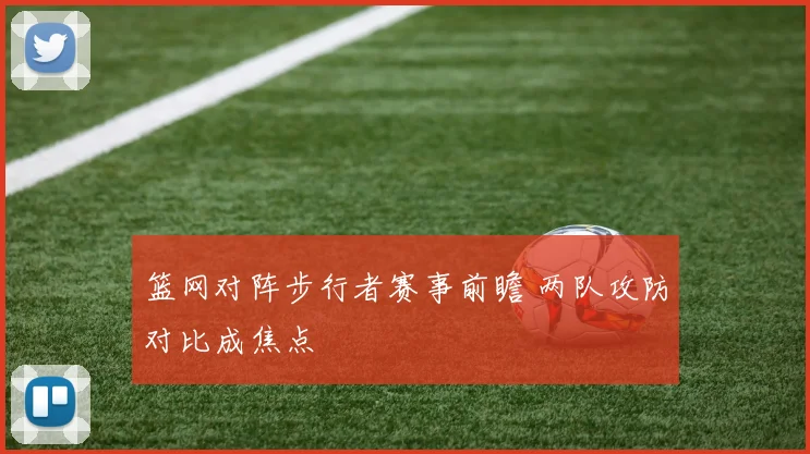 篮网对阵步行者赛事前瞻 两队攻防对比成焦点