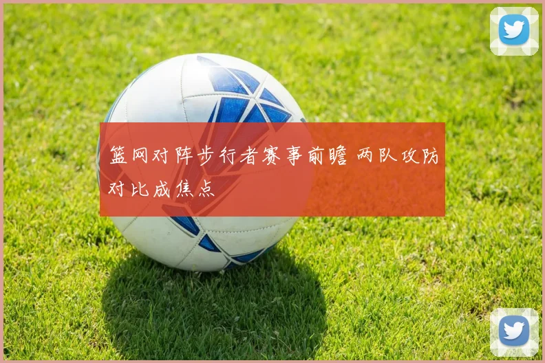 篮网对阵步行者赛事前瞻 两队攻防对比成焦点