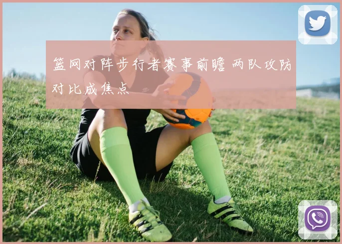 篮网对阵步行者赛事前瞻 两队攻防对比成焦点