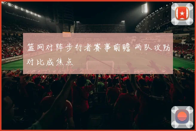 篮网对阵步行者赛事前瞻 两队攻防对比成焦点