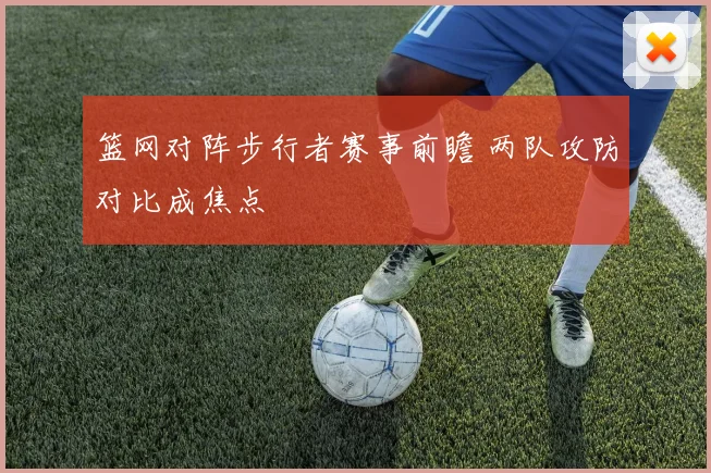 篮网对阵步行者赛事前瞻 两队攻防对比成焦点