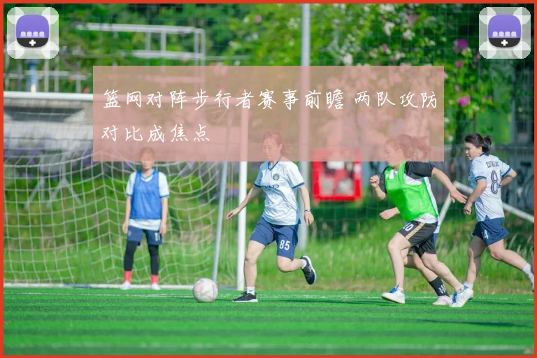 篮网对阵步行者赛事前瞻 两队攻防对比成焦点
