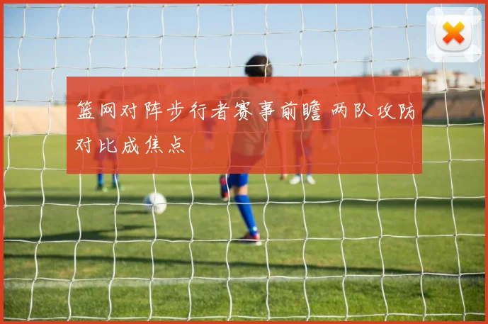 篮网对阵步行者赛事前瞻 两队攻防对比成焦点