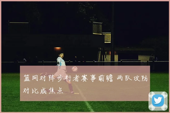篮网对阵步行者赛事前瞻 两队攻防对比成焦点