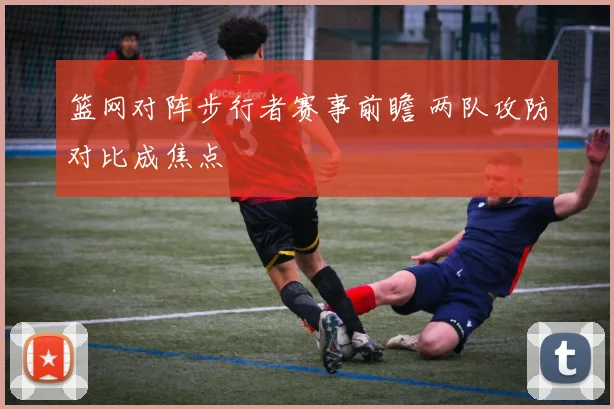 篮网对阵步行者赛事前瞻 两队攻防对比成焦点