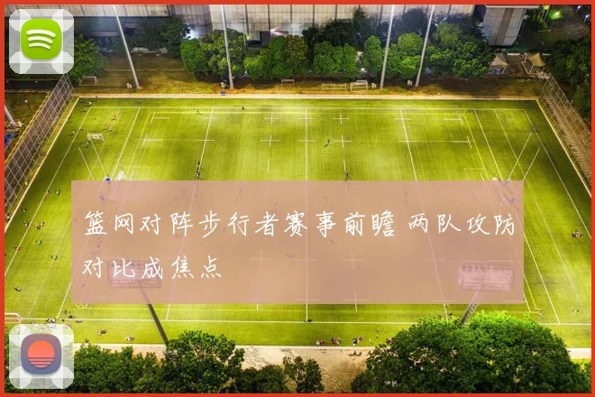 篮网对阵步行者赛事前瞻 两队攻防对比成焦点
