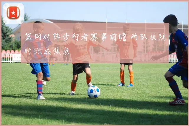 篮网对阵步行者赛事前瞻 两队攻防对比成焦点