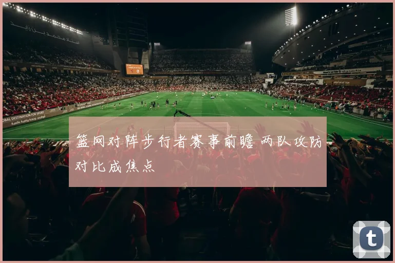 篮网对阵步行者赛事前瞻 两队攻防对比成焦点