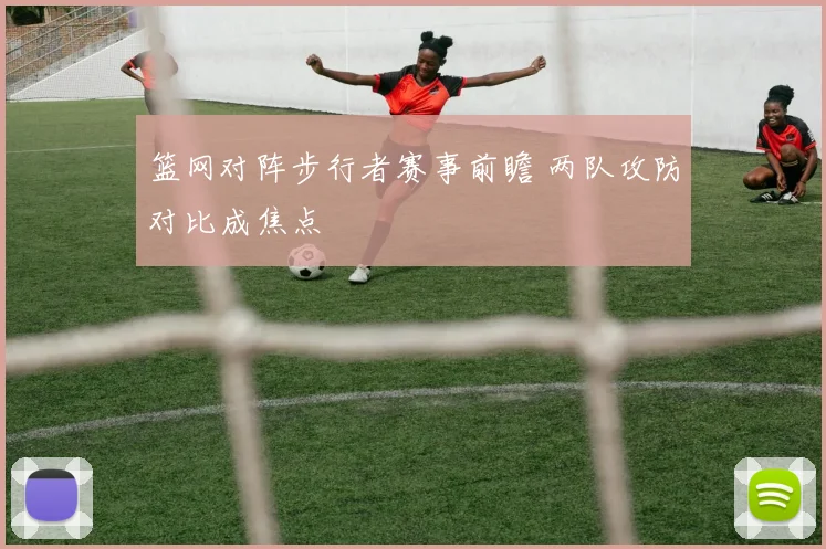 篮网对阵步行者赛事前瞻 两队攻防对比成焦点