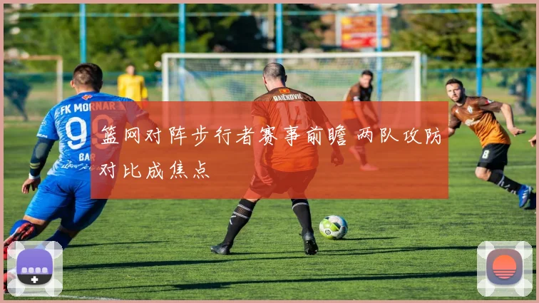 篮网对阵步行者赛事前瞻 两队攻防对比成焦点