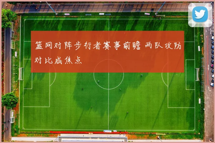 篮网对阵步行者赛事前瞻 两队攻防对比成焦点