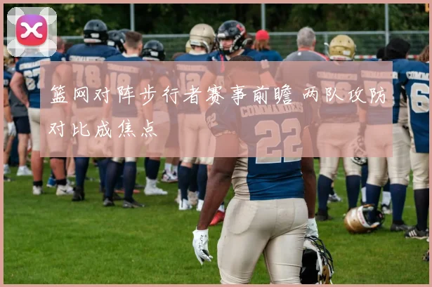篮网对阵步行者赛事前瞻 两队攻防对比成焦点