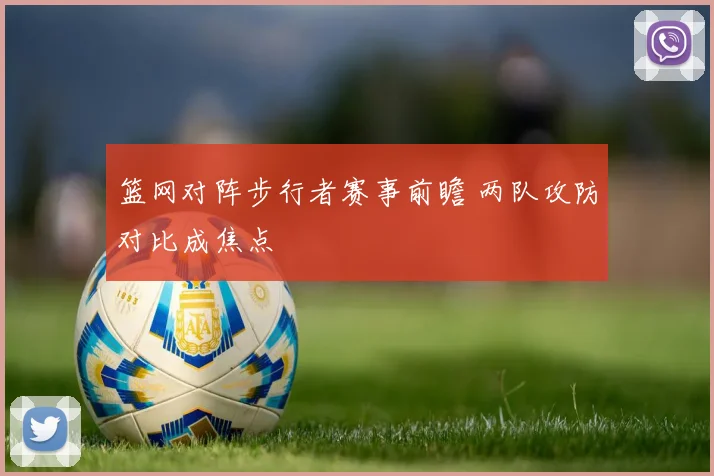 篮网对阵步行者赛事前瞻 两队攻防对比成焦点