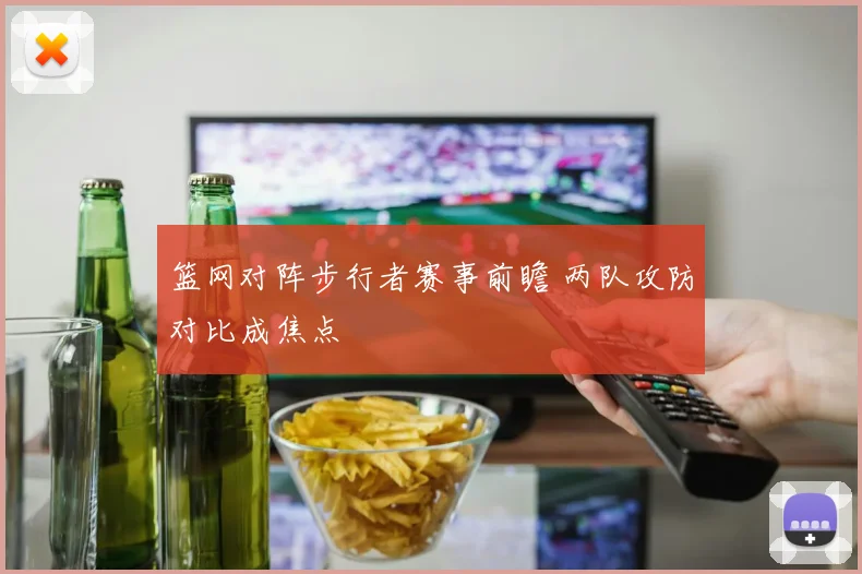 篮网对阵步行者赛事前瞻 两队攻防对比成焦点