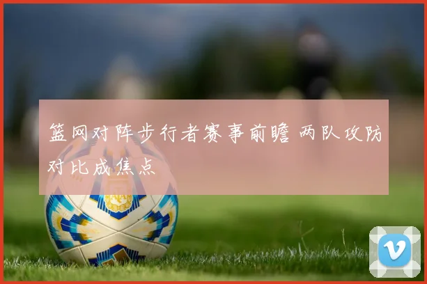 篮网对阵步行者赛事前瞻 两队攻防对比成焦点