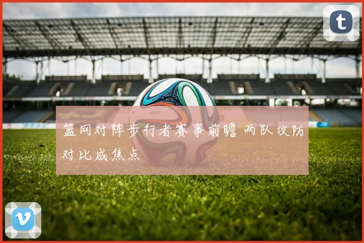 篮网对阵步行者赛事前瞻 两队攻防对比成焦点