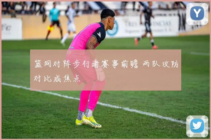篮网对阵步行者赛事前瞻 两队攻防对比成焦点