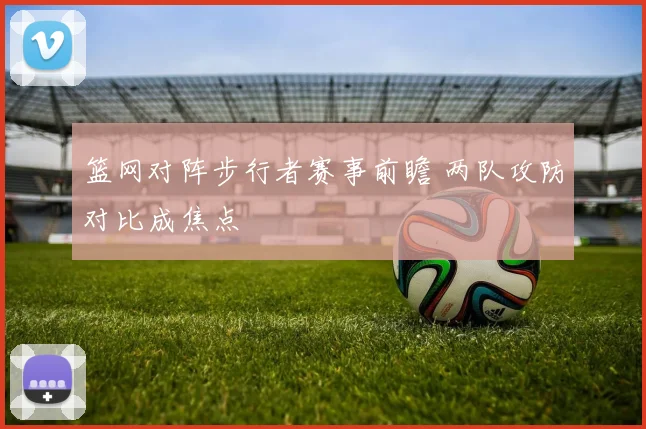 篮网对阵步行者赛事前瞻 两队攻防对比成焦点