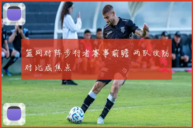 篮网对阵步行者赛事前瞻 两队攻防对比成焦点