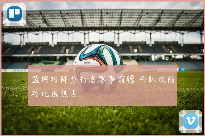 篮网对阵步行者赛事前瞻 两队攻防对比成焦点