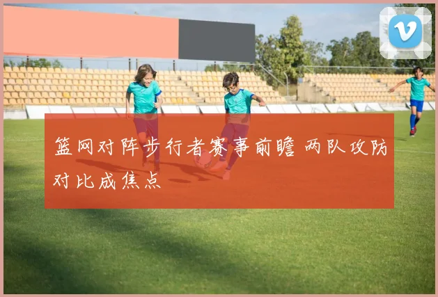 篮网对阵步行者赛事前瞻 两队攻防对比成焦点