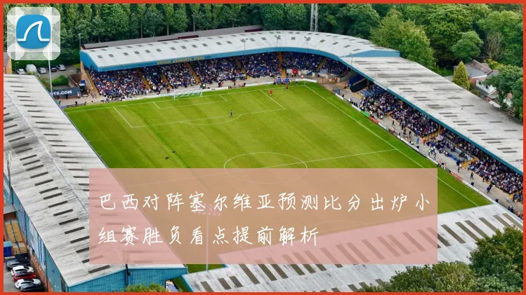 巴西对阵塞尔维亚预测比分出炉小组赛胜负看点提前解析