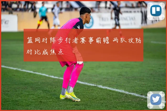 篮网对阵步行者赛事前瞻 两队攻防对比成焦点
