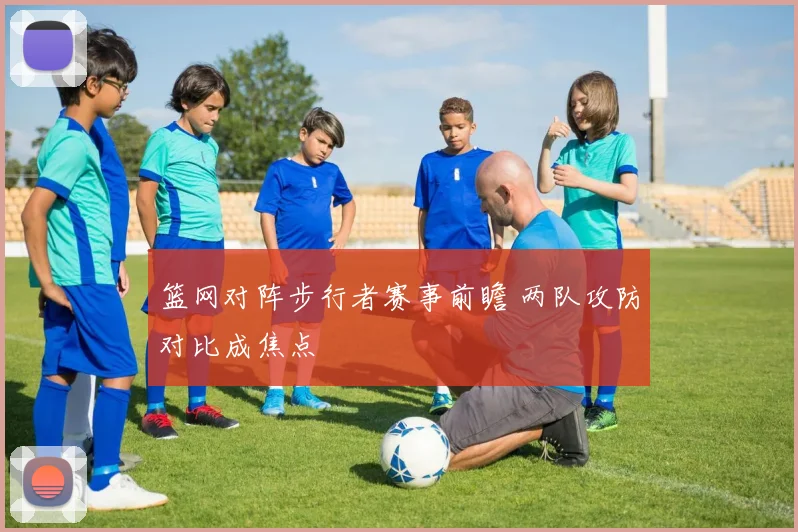 篮网对阵步行者赛事前瞻 两队攻防对比成焦点