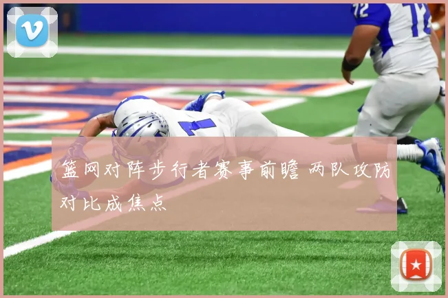 篮网对阵步行者赛事前瞻 两队攻防对比成焦点