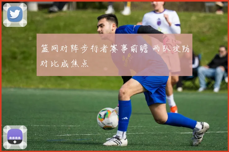 篮网对阵步行者赛事前瞻 两队攻防对比成焦点