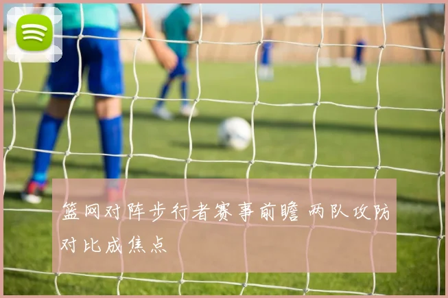 篮网对阵步行者赛事前瞻 两队攻防对比成焦点