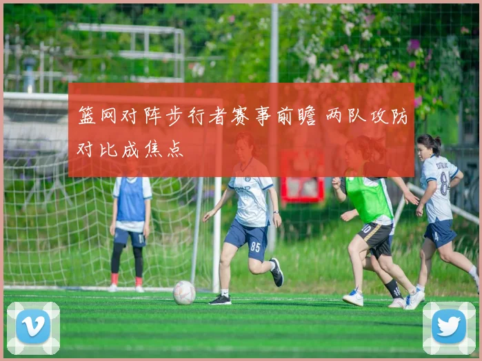 篮网对阵步行者赛事前瞻 两队攻防对比成焦点