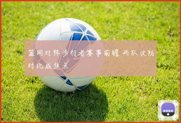 篮网对阵步行者赛事前瞻 两队攻防对比成焦点
