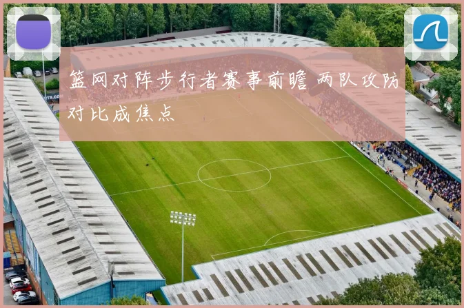 篮网对阵步行者赛事前瞻 两队攻防对比成焦点