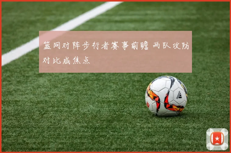 篮网对阵步行者赛事前瞻 两队攻防对比成焦点