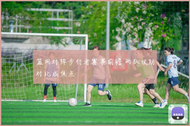 篮网对阵步行者赛事前瞻 两队攻防对比成焦点