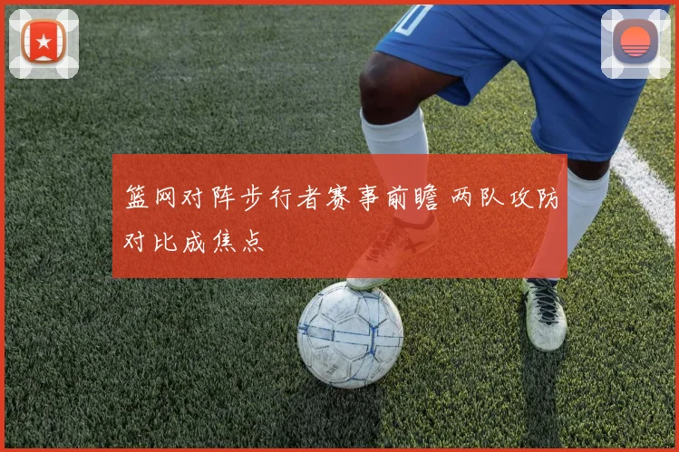 篮网对阵步行者赛事前瞻 两队攻防对比成焦点