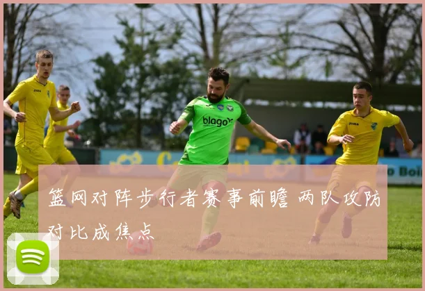 篮网对阵步行者赛事前瞻 两队攻防对比成焦点