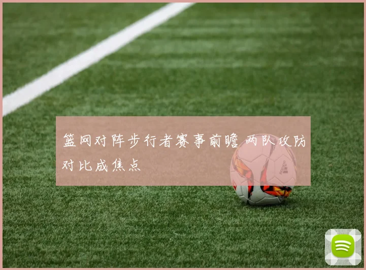 篮网对阵步行者赛事前瞻 两队攻防对比成焦点