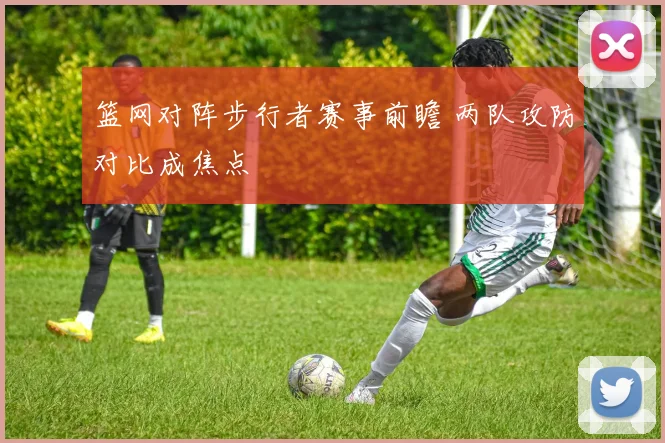 篮网对阵步行者赛事前瞻 两队攻防对比成焦点