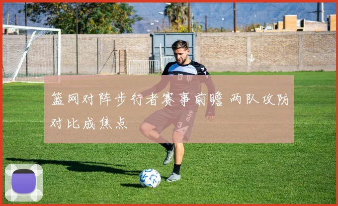 篮网对阵步行者赛事前瞻 两队攻防对比成焦点