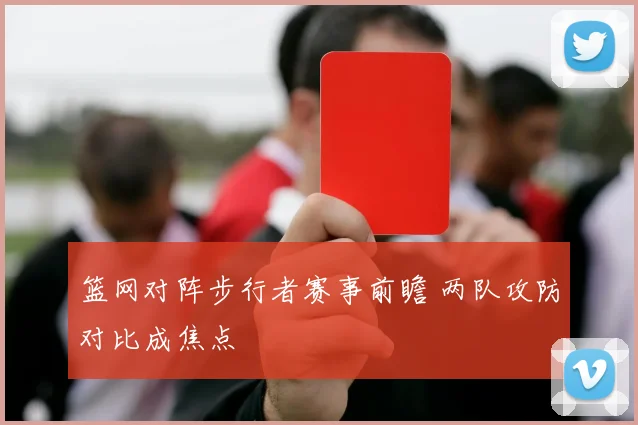 篮网对阵步行者赛事前瞻 两队攻防对比成焦点